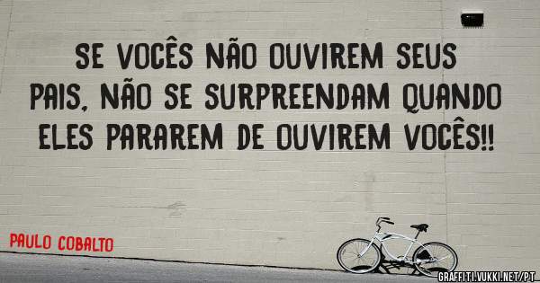 Se vocês não ouvirem seus pais, não se surpreendam quando eles pararem de ouvirem vocês!!