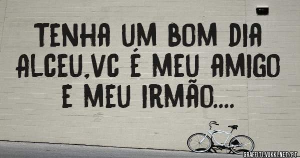 Tenha um bom dia Alceu,vc é meu amigo e meu irmão....
