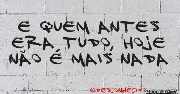 E quem antes era tudo, hoje não é mais nada