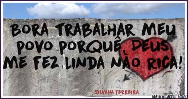 Bora trabalhar meu povo porquê, Deus me fez linda não Rica!