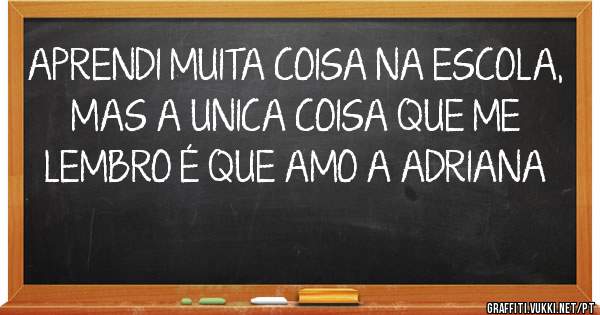 APRENDI MUITA COISA NA ESCOLA, MAS A UNICA COISA QUE ME LEMBRO É QUE AMO A ADRIANA 
