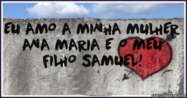 EU AMO A MINHA MULHER ANA MARIA E O MEU FILHO SAMUEL!
