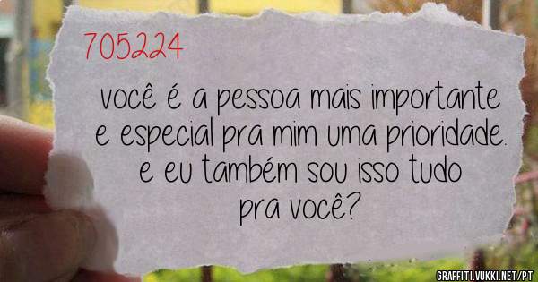 você é a pessoa mais importante e especial pra mim uma prioridade.
e eu também sou isso tudo pra você?