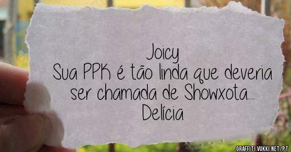 Joicy
Sua PPK é tão linda que deveria ser chamada de Showxota....
Delícia

