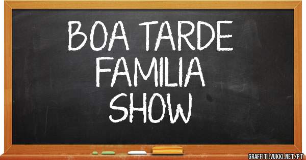 BOA TARDE
FAMILIA
SHOW