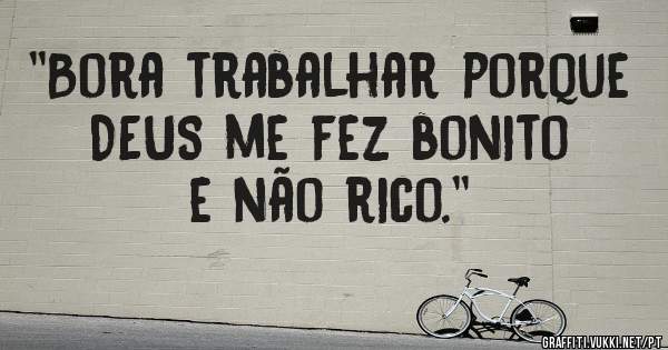''Bora trabalhar porque DEUS me fez bonito e não rico.''