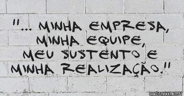 ''... minha empresa, 
minha equipe, 
meu sustento e 
minha realização.''