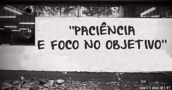 ''PACIÊNCIA E FOCO NO OBJETIVO''