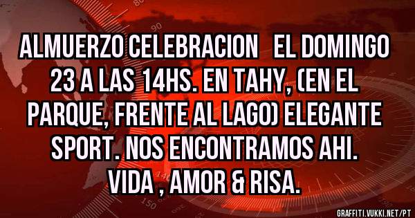 ALMUERZO CELEBRACION   EL DOMINGO 23 A LAS 14HS. EN TAHY, (EN EL PARQUE, FRENTE AL LAGO) ELEGANTE SPORT. NOS ENCONTRAMOS AHI. VIDA , AMOR & RISA.