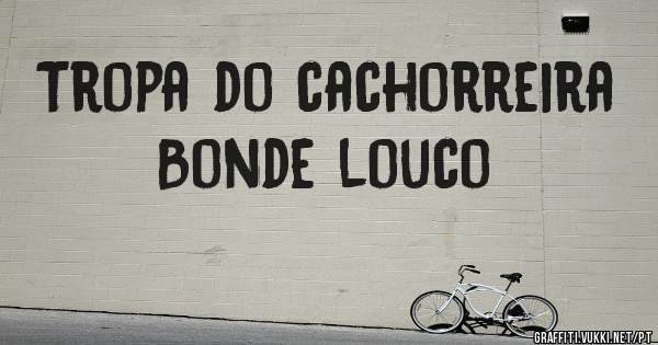 Tropa do cachorreira
Bonde louco 