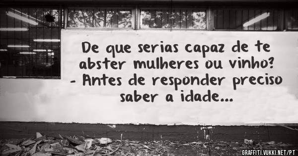 De que serias capaz de te abster mulheres ou vinho?
- Antes de responder preciso saber a idade...