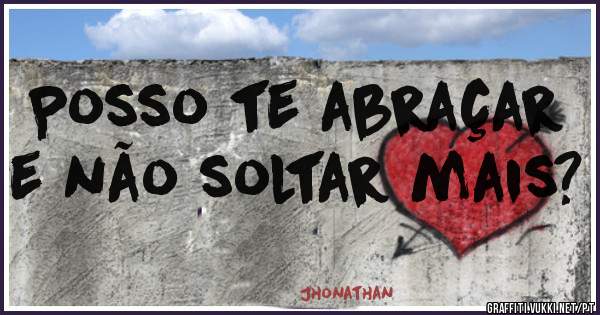 Posso te abraçar e não soltar mais?