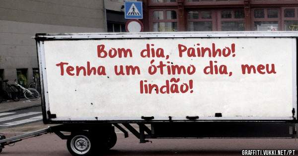 Bom dia, Painho! 
Tenha um ótimo dia, meu lindão!