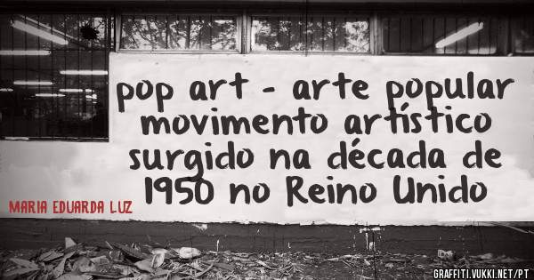 pop art - arte popular 
movimento artístico surgido na década de 1950 no Reino Unido