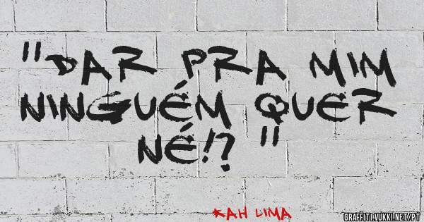 ''Dar pra mim ninguém quer né!? ''