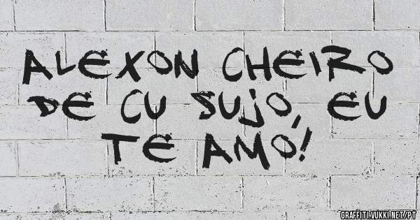 ALEXON CHEIRO DE CU SUJO, EU TE AMO! 