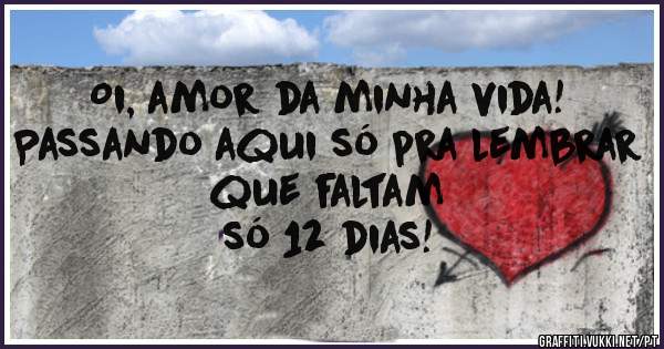 Oi, amor da minha vida!
Passando aqui só pra lembrar
que faltam
só 12 dias!