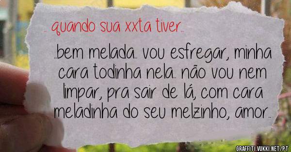 ..bem melada.. vou esfregar, minha cara todinha nela.. não vou nem limpar, pra sair de lá, com cara meladinha do seu melzinho, amor..