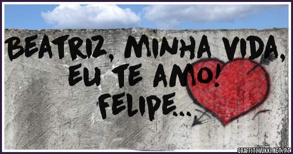 Beatriz, minha vida, eu te amo!

Felipe...