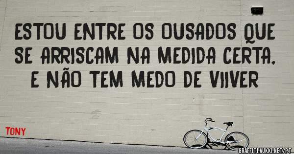 ESTOU ENTRE OS OUSADOS QUE SE ARRISCAM NA MEDIDA CERTA, E NÃO TEM MEDO DE VIIVER