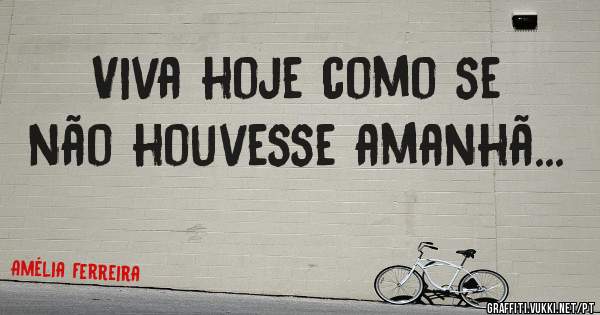 Viva hoje como se não houvesse amanhã...