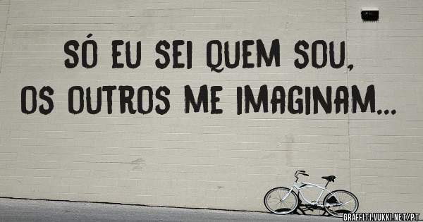 Só eu sei quem sou, os outros me imaginam...
