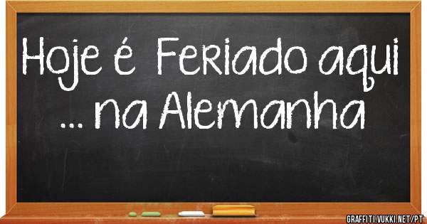Hoje é  Feriado aqui  ... na Alemanha  