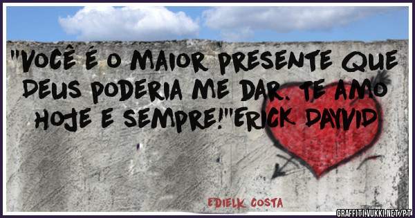 ''Você é o maior presente que Deus poderia me dar. Te amo hoje e sempre!''ERICK DAYVID