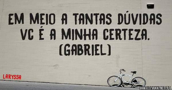 Em meio a tantas dúvidas vc é a minha certeza. (Gabriel) 