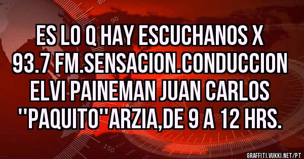 es lo q hay escuchanos x 93.7 fm.sensacion.conduccion elvi paineman juan carlos ''paquito''arzia,de 9 a 12 hrs.