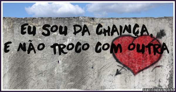 EU SOU DA CHAINÇA, E NÃO TROCO COM OUTRA
