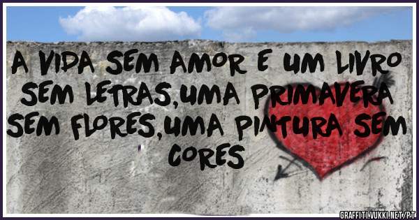 A VIDA SEM AMOR E UM LIVRO SEM LETRAS,UMA PRIMAVERA SEM FLORES,UMA PINTURA SEM CORES