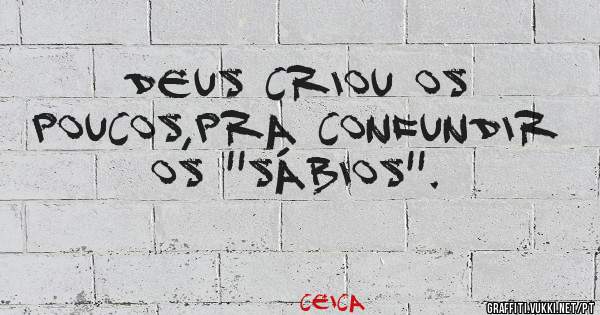 Deus criou os poucos,pra confundir os ''Sábios''.