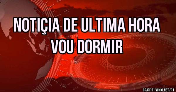 Notiçia de ultima hora
       Vou dormir