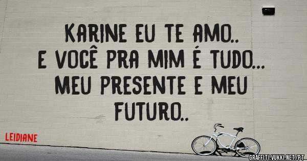 Karine eu te amo.. 
    E você pra mim é tudo...    
            Meu presente e meu futuro.. 