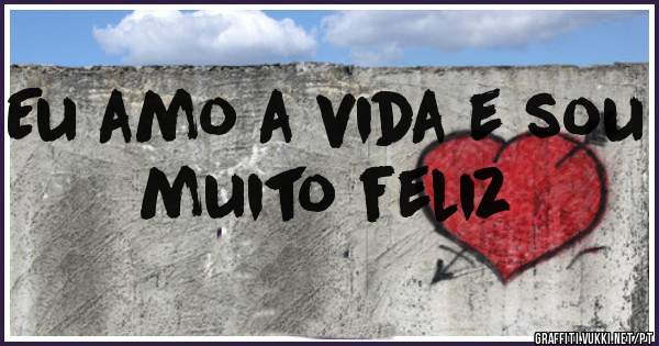 Eu amo a vida e sou muito feliz 