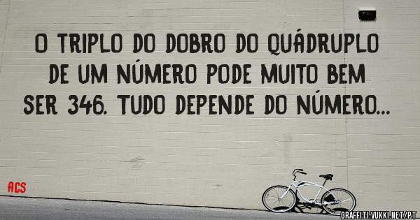 O triplo do dobro do quádruplo de um número pode muito bem ser 346. Tudo depende do número...