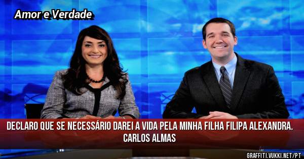 Declaro que se necessário darei a vida pela minha filha Filipa Alexandra.
Carlos Almas