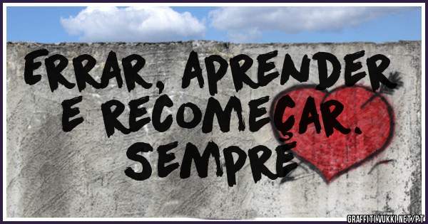 Errar, aprender 
 e recomeçar. 
    Sempre 