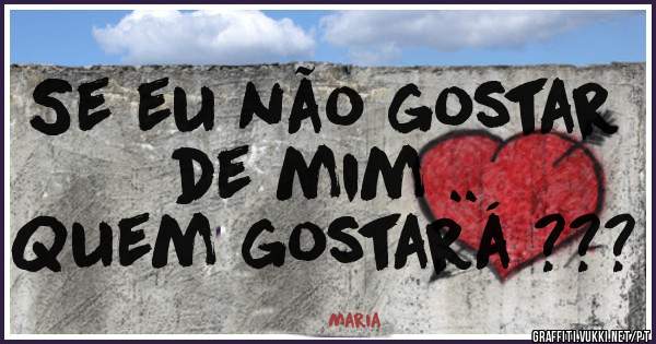 Se eu não gostar de mim ..  
Quem gostará ???