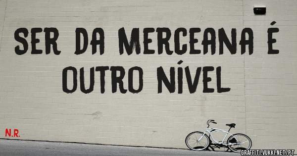 Ser da Merceana é outro nível