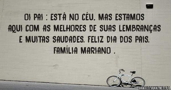   OI PAI : ESTÁ NO CÉU, MAS ESTAMOS AQUI COM AS MELHORES DE SUAS LEMBRANÇAS E MUITAS SAUDADES. FELIZ DIA DOS PAIS. 
           FAMÍLIA MARIANO .