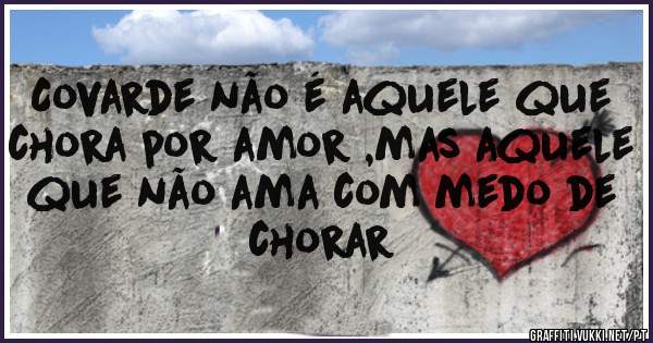 Covarde não é aquele que chora por amor ,mas aquele que não ama com medo de chorar