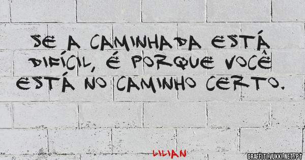 Se a caminhada está difícil, é porque você está no caminho certo.