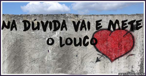 na dúvida vai e mete o louco