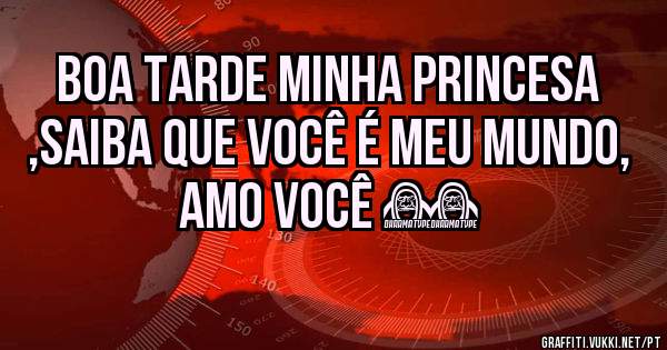 Boa tarde minha princesa ,saiba que você é meu mundo, amo você ❤❤