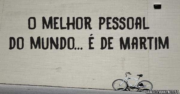 O melhor pessoal do mundo... é de Martim