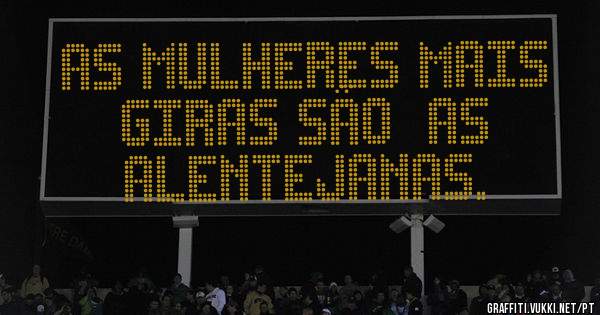 As mulheres mais giras são  as 
ALENTEJANAS.
