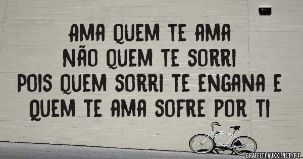 Ama quem te ama 
Não quem te sorri
Pois quem sorri te engana e
Quem te ama sofre por ti