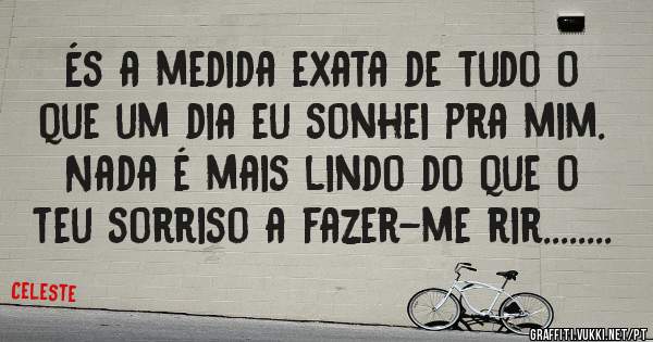 És a medida exata de tudo o que um dia eu sonhei pra mim. Nada é mais lindo do que o teu sorriso a fazer-me rir........ 